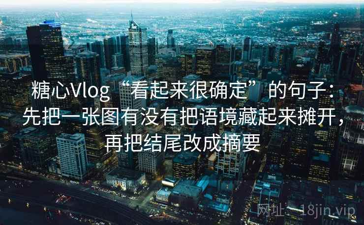 糖心Vlog“看起来很确定”的句子:先把一张图有没有把语境藏起来摊开,再把结尾改成摘要