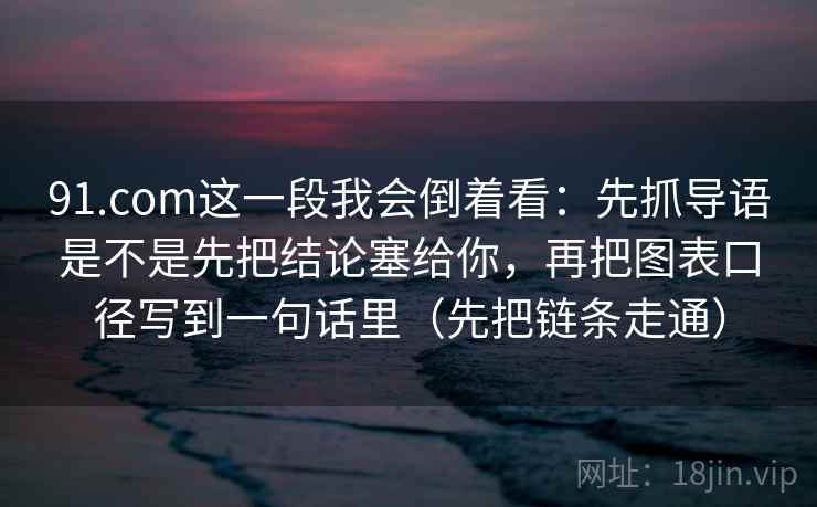 91.com这一段我会倒着看:先抓导语是不是先把结论塞给你,再把图表口径写到一句话里(先把链条走通)