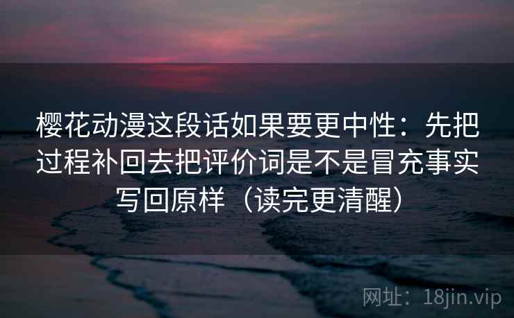 详细阅读:樱花动漫这段话如果要更中性:先把过程补回去把评价词是不是冒充事实写回原样(读完更清醒) 樱花动漫这段话如果要更中性:先把过程补回去把评价词是不是冒充事实写回原样(读完更清醒)