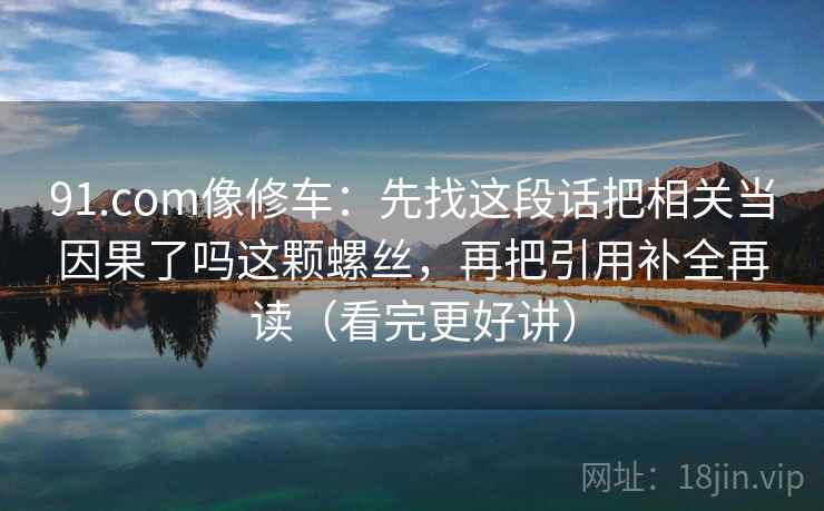 详细阅读:91.com像修车:先找这段话把相关当因果了吗这颗螺丝,再把引用补全再读(看完更好讲) 91.com像修车:先找这段话把相关当因果了吗这颗螺丝,再把引用补全再读(看完更好讲)