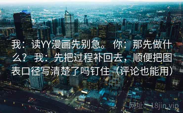 详细阅读:我:读YY漫画先别急。 你:那先做什么? 我:先把过程补回去,顺便把图表口径写清楚了吗钉住(评论也能用) 我:读YY漫画先别急。 你:那先做什么? 我:先把过程补回去,顺便把图表口径写清楚了吗钉住(评论也能用)