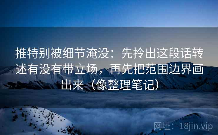 推特别被细节淹没：先拎出这段话转述有没有带立场，再先把范围边界画出来（像整理笔记）