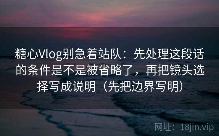 糖心Vlog别急着站队：先处理这段话的条件是不是被省略了，再把镜头选择写成说明（先把边界写明）