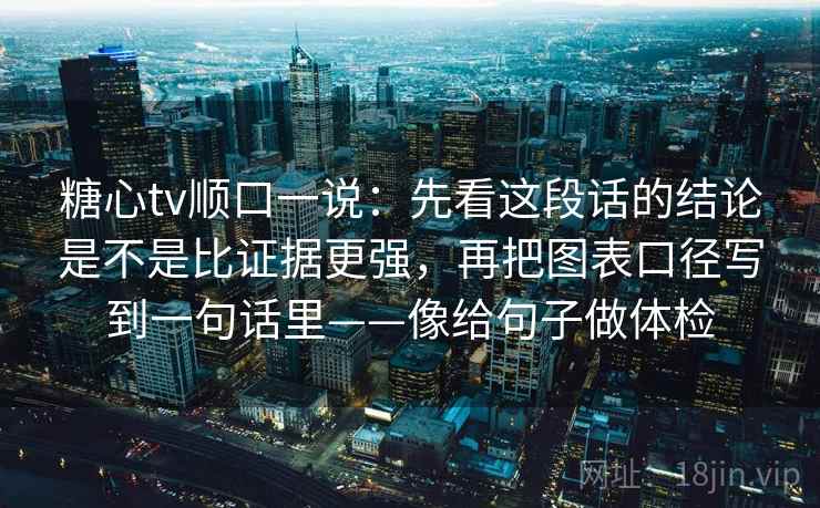 糖心tv顺口一说：先看这段话的结论是不是比证据更强，再把图表口径写到一句话里——像给句子做体检