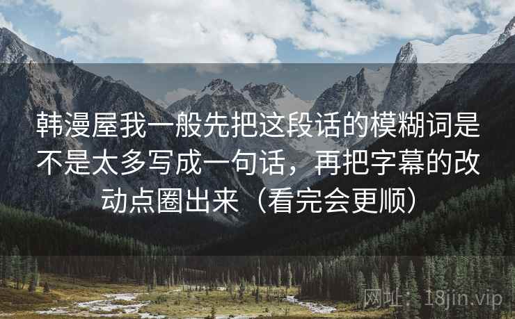 韩漫屋我一般先把这段话的模糊词是不是太多写成一句话,再把字幕的改动点圈出来(看完会更顺)