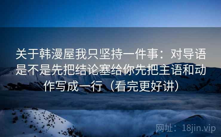 关于韩漫屋我只坚持一件事:对导语是不是先把结论塞给你先把主语和动作写成一行(看完更好讲)