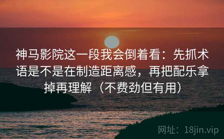 神马影院这一段我会倒着看：先抓术语是不是在制造距离感，再把配乐拿掉再理解（不费劲但有用）