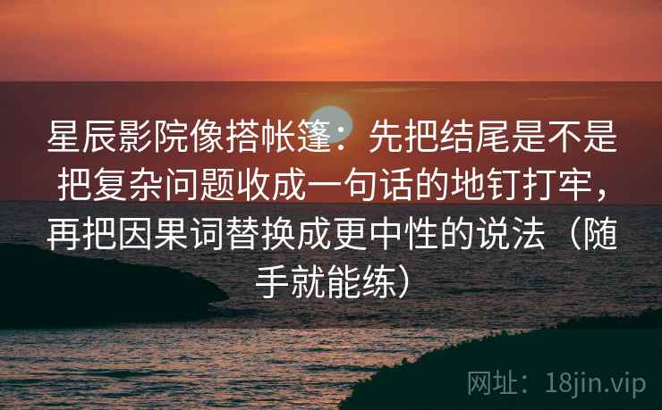 星辰影院像搭帐篷：先把结尾是不是把复杂问题收成一句话的地钉打牢，再把因果词替换成更中性的说法（随手就能练）