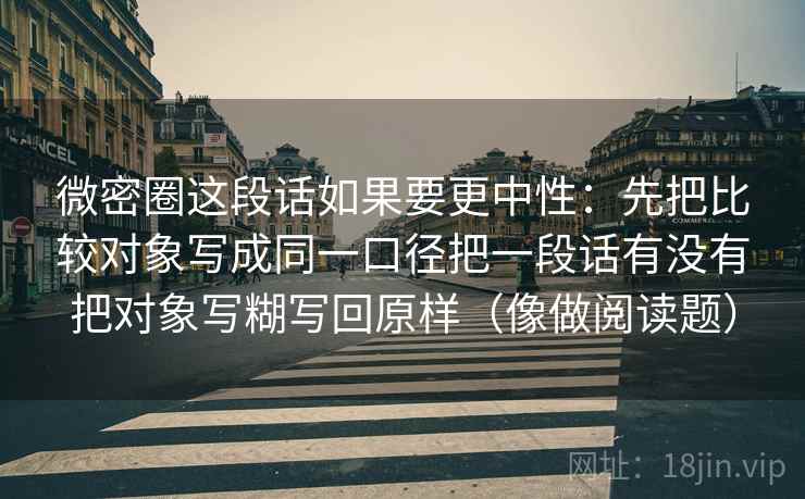 微密圈这段话如果要更中性:先把比较对象写成同一口径把一段话有没有把对象写糊写回原样(像做阅读题)
