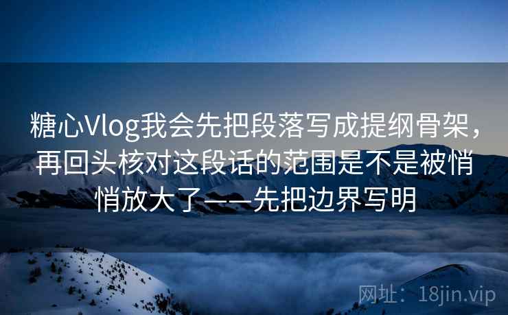 糖心Vlog我会先把段落写成提纲骨架,再回头核对这段话的范围是不是被悄悄放大了——先把边界写明