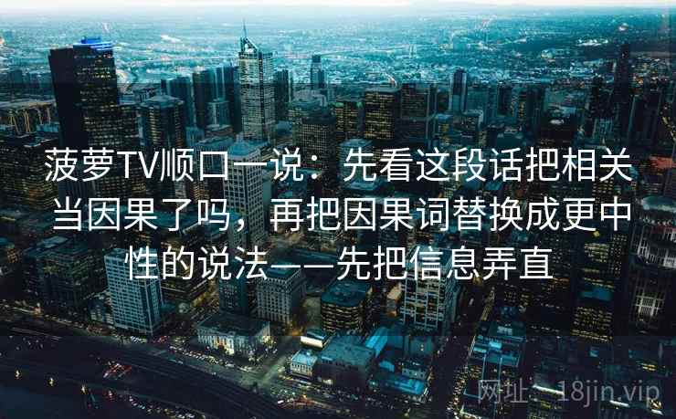 菠萝TV顺口一说：先看这段话把相关当因果了吗，再把因果词替换成更中性的说法——先把信息弄直