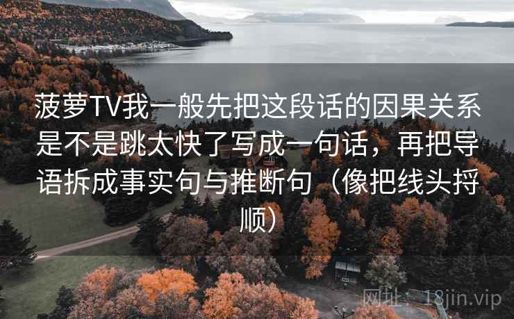 菠萝TV我一般先把这段话的因果关系是不是跳太快了写成一句话，再把导语拆成事实句与推断句（像把线头捋顺）