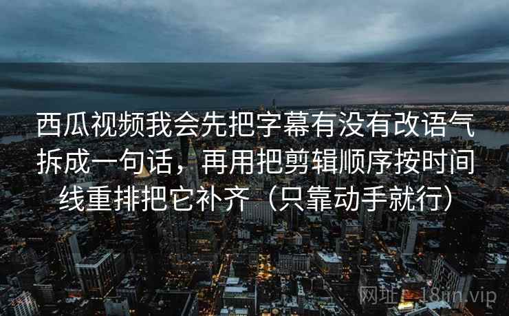 西瓜视频我会先把字幕有没有改语气拆成一句话，再用把剪辑顺序按时间线重排把它补齐（只靠动手就行）