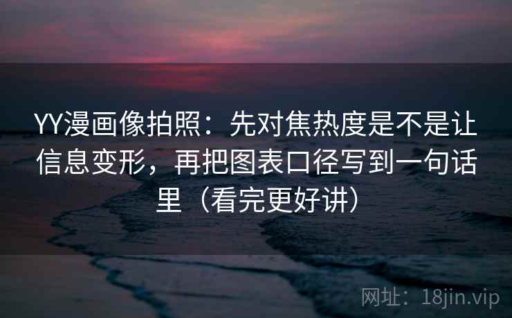 YY漫画像拍照：先对焦热度是不是让信息变形，再把图表口径写到一句话里（看完更好讲）