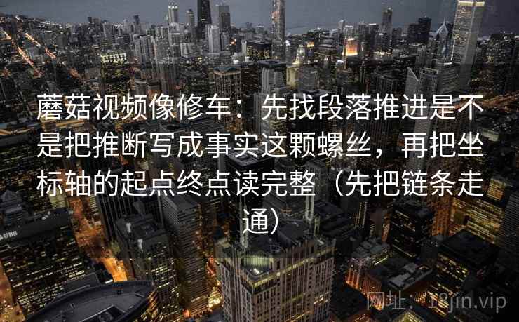 蘑菇视频像修车：先找段落推进是不是把推断写成事实这颗螺丝，再把坐标轴的起点终点读完整（先把链条走通）