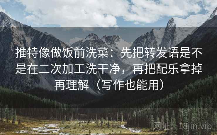 推特像做饭前洗菜：先把转发语是不是在二次加工洗干净，再把配乐拿掉再理解（写作也能用）