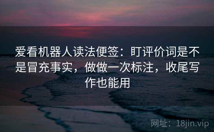 详细阅读:爱看机器人读法便签:盯评价词是不是冒充事实,做做一次标注,收尾写作也能用 爱看机器人读法便签:盯评价词是不是冒充事实,做做一次标注,收尾写作也能用