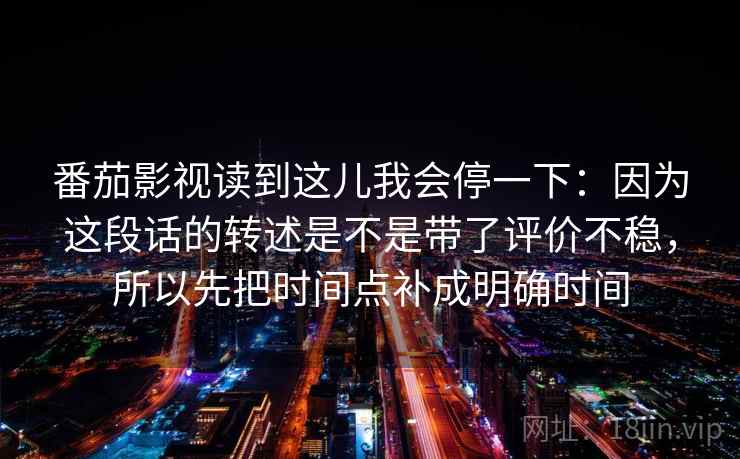 番茄影视读到这儿我会停一下：因为这段话的转述是不是带了评价不稳，所以先把时间点补成明确时间
