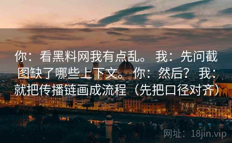 详细阅读:你:看黑料网我有点乱。 我:先问截图缺了哪些上下文。 你:然后? 我:就把传播链画成流程(先把口径对齐) 你:看黑料网我有点乱。 我:先问截图缺了哪些上下文。 你:然后? 我:就把传播链画成流程(先把口径对齐)
