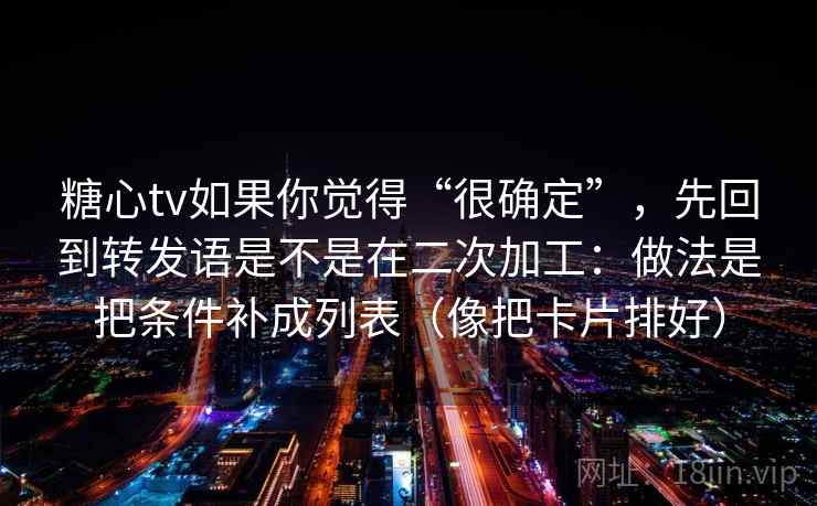 糖心tv如果你觉得“很确定”，先回到转发语是不是在二次加工：做法是把条件补成列表（像把卡片排好）