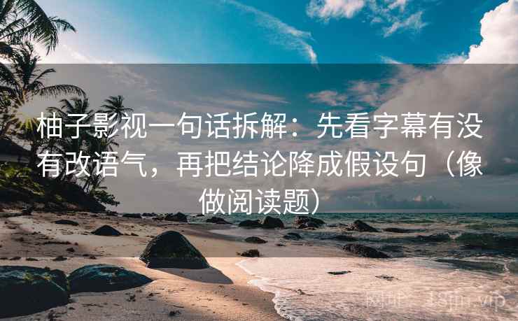柚子影视一句话拆解：先看字幕有没有改语气，再把结论降成假设句（像做阅读题）