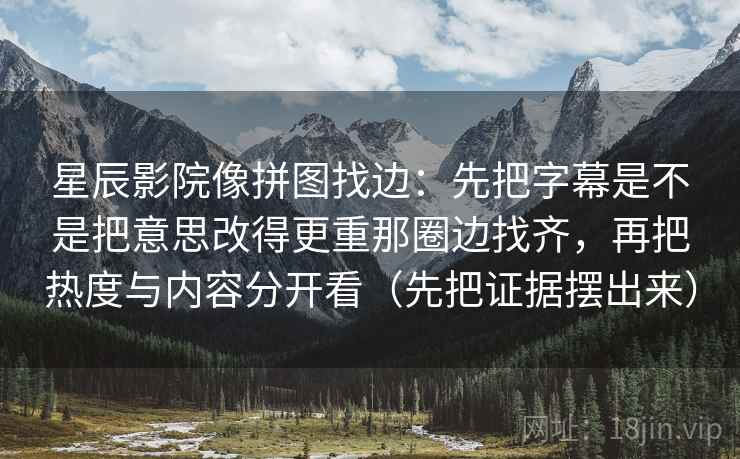 星辰影院像拼图找边：先把字幕是不是把意思改得更重那圈边找齐，再把热度与内容分开看（先把证据摆出来）