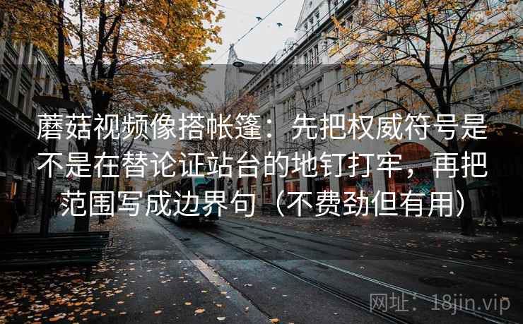 蘑菇视频像搭帐篷：先把权威符号是不是在替论证站台的地钉打牢，再把范围写成边界句（不费劲但有用）