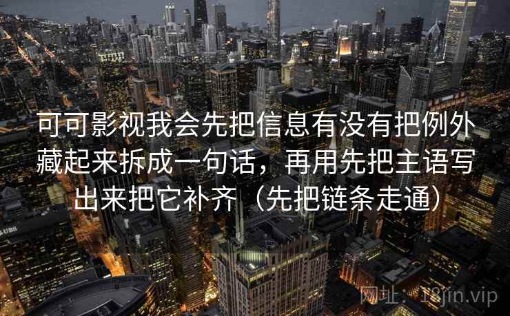 可可影视我会先把信息有没有把例外藏起来拆成一句话,再用先把主语写出来把它补齐(先把链条走通)