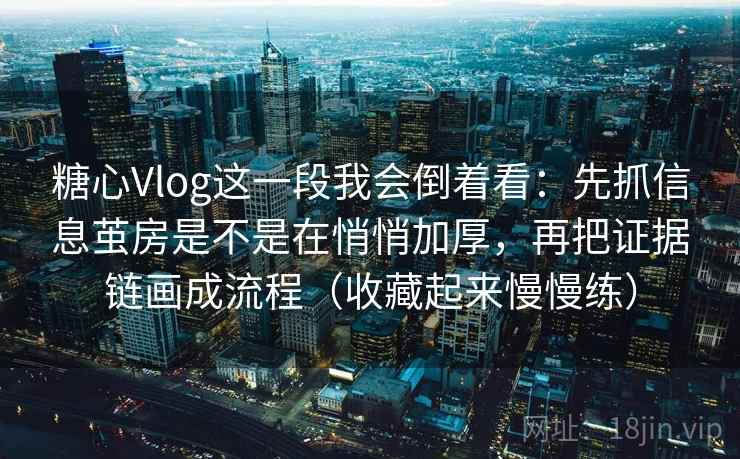 糖心Vlog这一段我会倒着看:先抓信息茧房是不是在悄悄加厚,再把证据链画成流程(收藏起来慢慢练)