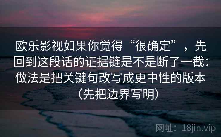 欧乐影视如果你觉得“很确定”,先回到这段话的证据链是不是断了一截:做法是把关键句改写成更中性的版本(先把边界写明)